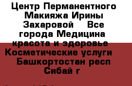 Центр Перманентного Макияжа Ирины Захаровой. - Все города Медицина, красота и здоровье » Косметические услуги   . Башкортостан респ.,Сибай г.